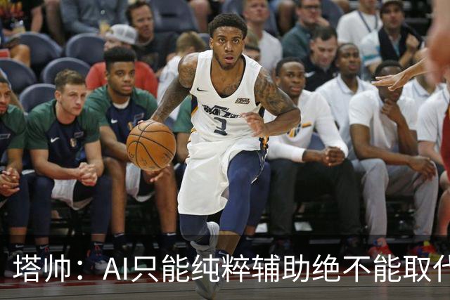 塔帅：AI只能纯粹辅助绝不能取代直觉 我们从未考虑将道曼外租