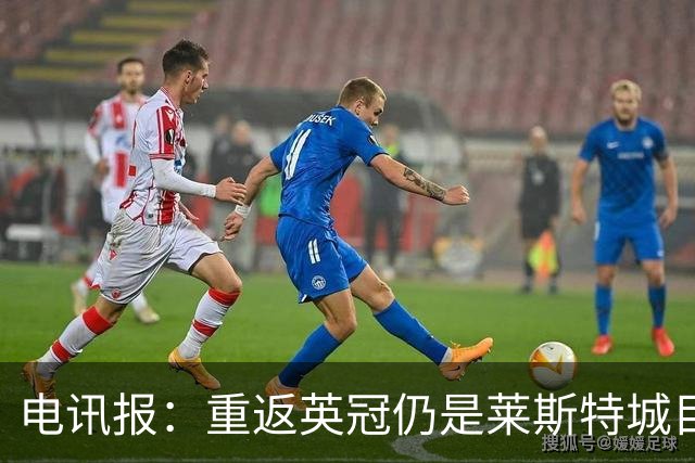 电讯报：重返英冠仍是莱斯特城目标，球队制定冲击90分升级蓝图